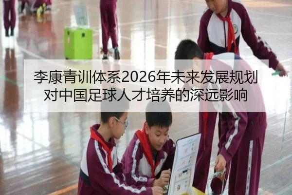 李康青训体系2026年未来发展规划对中国足球人才培养的深远影响