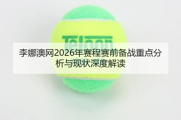 李娜澳网2026年赛程赛前备战重点分析与现状深度解读