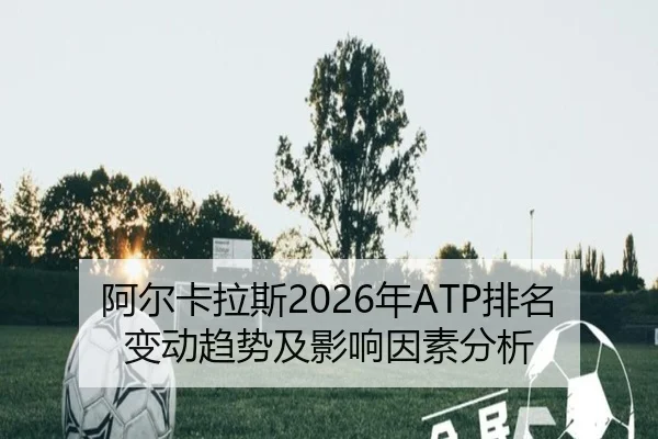 阿尔卡拉斯2026年ATP排名变动趋势及影响因素分析
