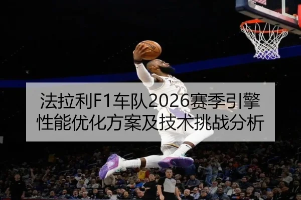 法拉利F1车队2026赛季引擎性能优化方案及技术挑战分析
