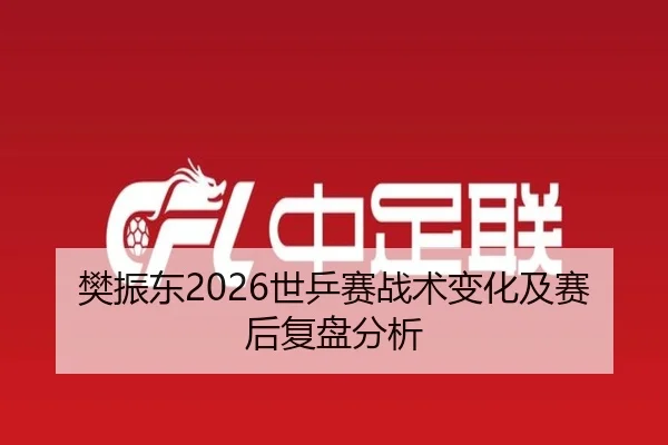 樊振东2026世乒赛战术变化及赛后复盘分析