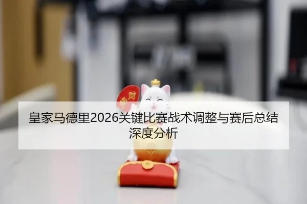 皇家马德里2026关键比赛战术调整与赛后总结深度分析