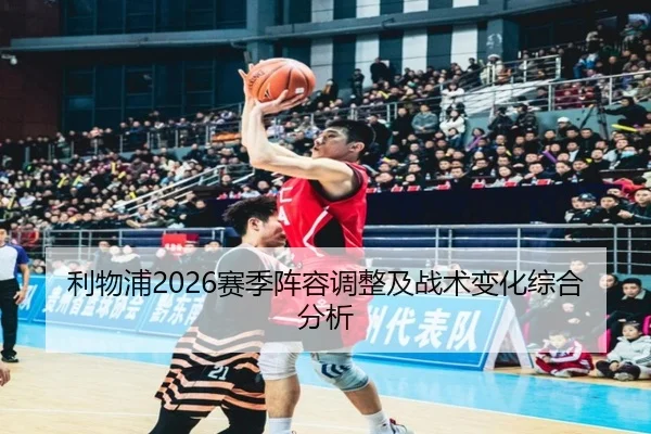 利物浦2026赛季阵容调整及战术变化综合分析