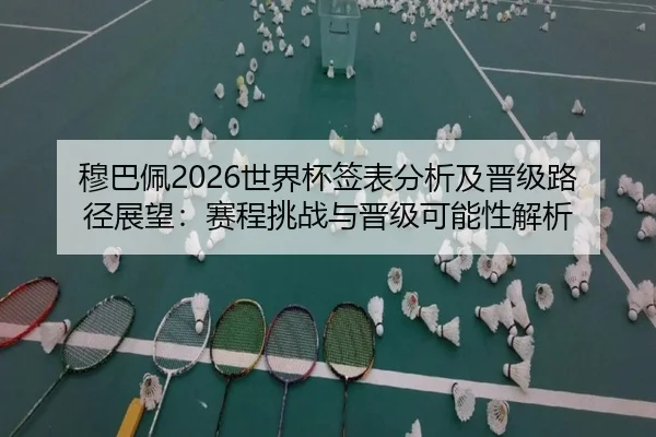 穆巴佩2026世界杯签表分析及晋级路径展望：赛程挑战与晋级可能性解析