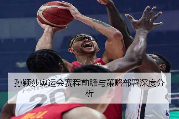孙颖莎奥运会赛程前瞻与策略部署深度分析