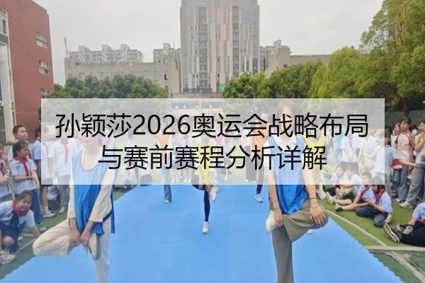 孙颖莎2026奥运会战略布局与赛前赛程分析详解