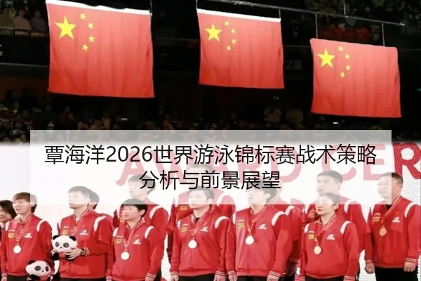 覃海洋2026世界游泳锦标赛战术策略分析与前景展望