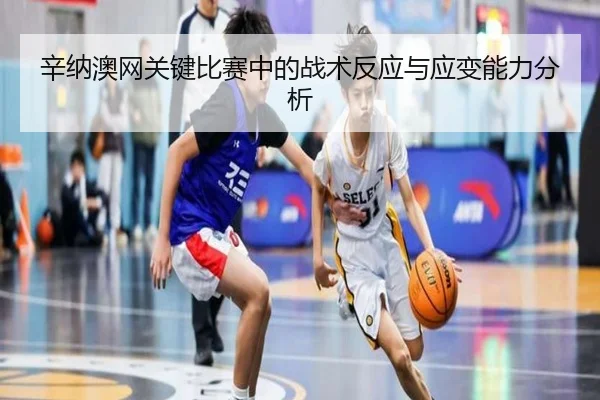 辛纳澳网关键比赛中的战术反应与应变能力分析