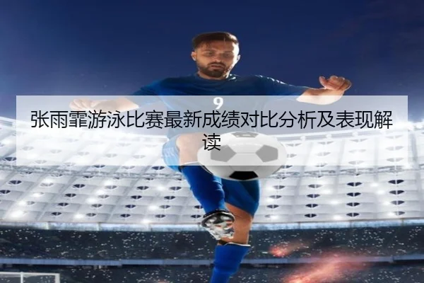 张雨霏游泳比赛最新成绩对比分析及表现解读