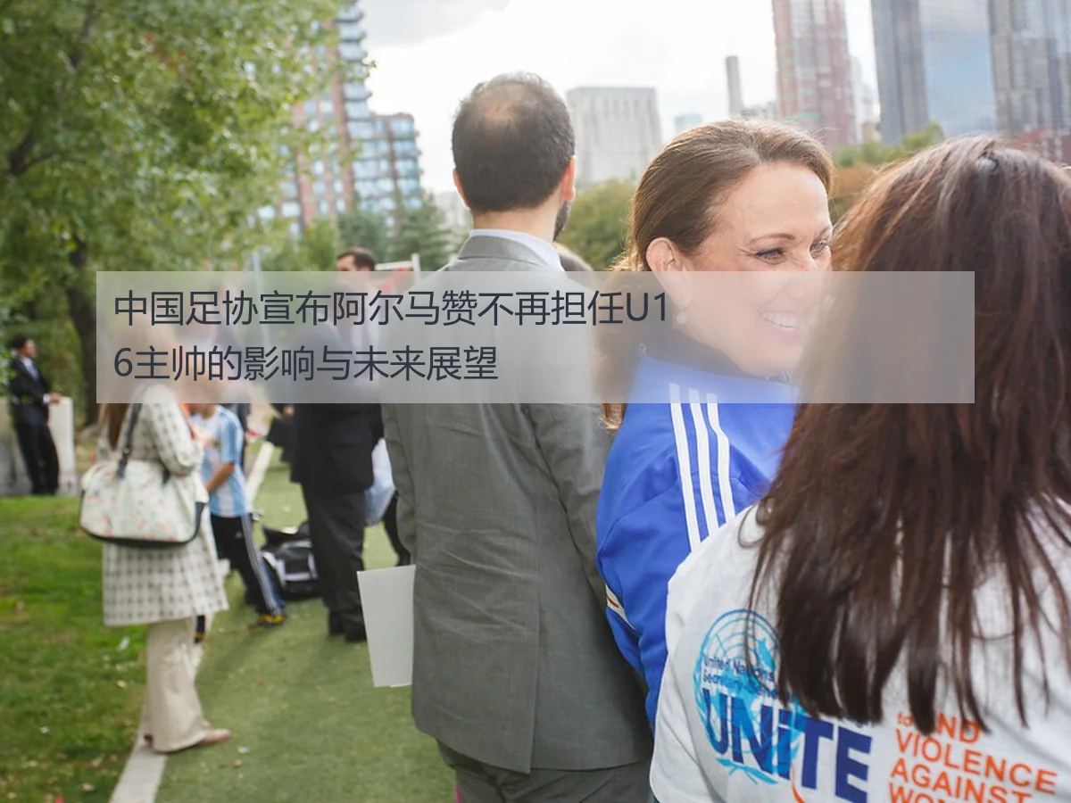 中国足协宣布阿尔马赞不再担任U16主帅的影响与未来展望