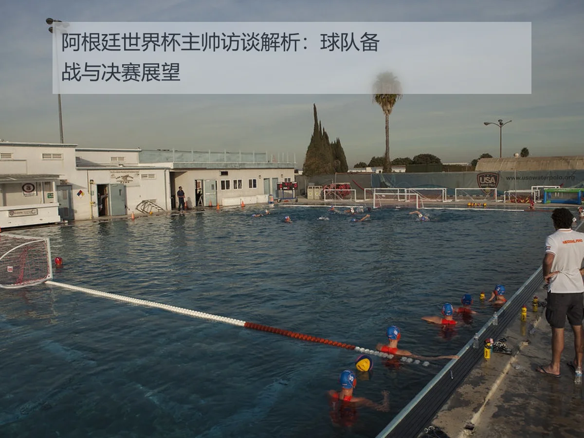 阿根廷世界杯主帅访谈解析:球队备战与决赛展望