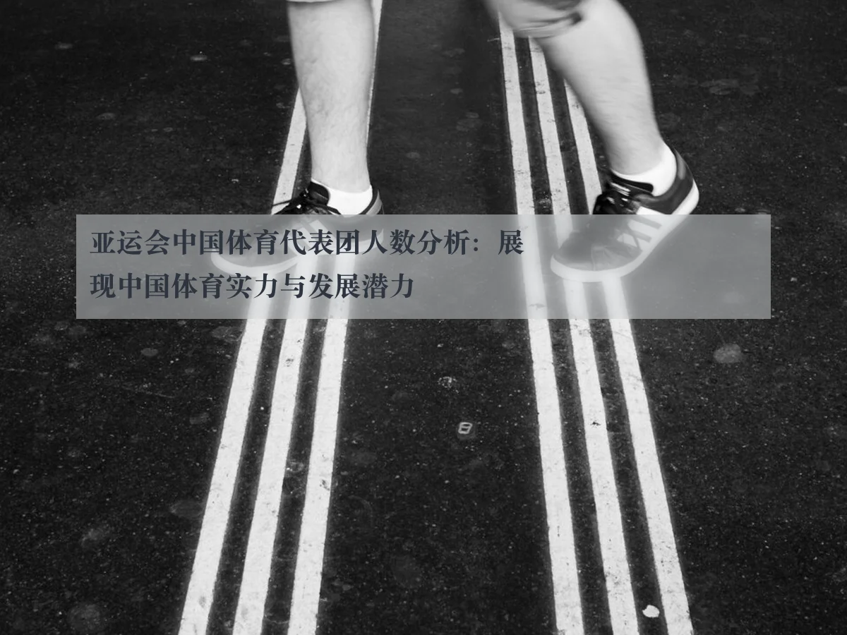 亚运会中国体育代表团人数分析：展现中国体育实力与发展潜力